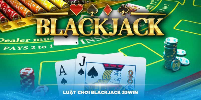 Luật Chơi Blackjack - Hướng Dẫn Chi Tiết Và Mẹo Chơi Từ 33Win