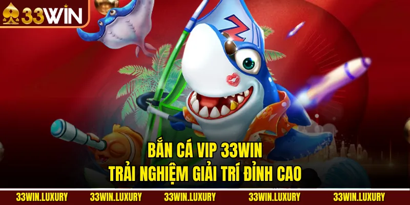 Bắn Cá Vip 33win – Trải Nghiệm Giải Trí Đỉnh Cao